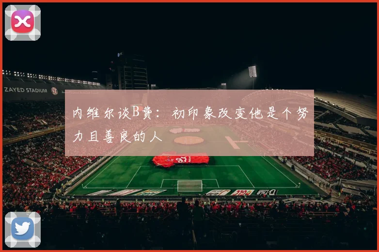 内维尔谈B费：初印象改变他是个努力且善良的人