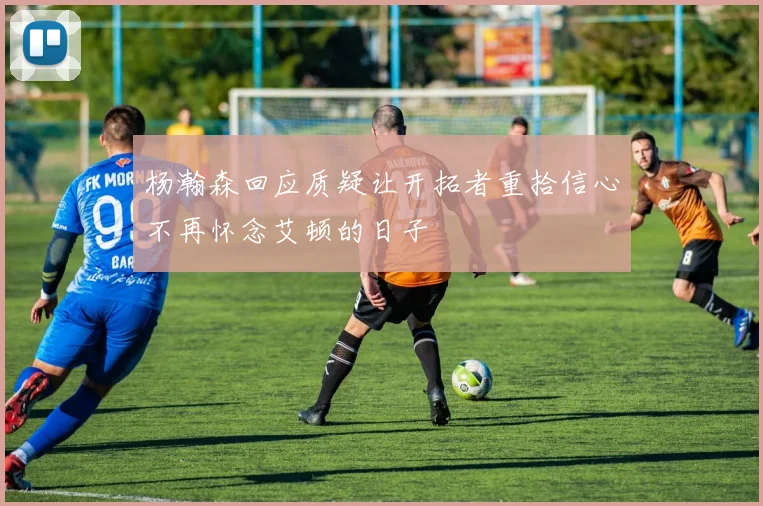杨瀚森回应质疑让开拓者重拾信心不再怀念艾顿的日子