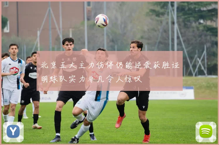 北京五大主力伤停仍能逆袭获胜证明球队实力非凡令人惊叹
