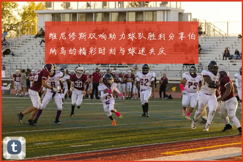 维尼修斯双响助力球队胜利分享伯纳乌的精彩时刻与球迷共庆
