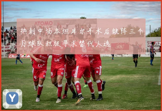热刺中场本坦库尔手术后缺阵三个月球队积极寻求替代人选