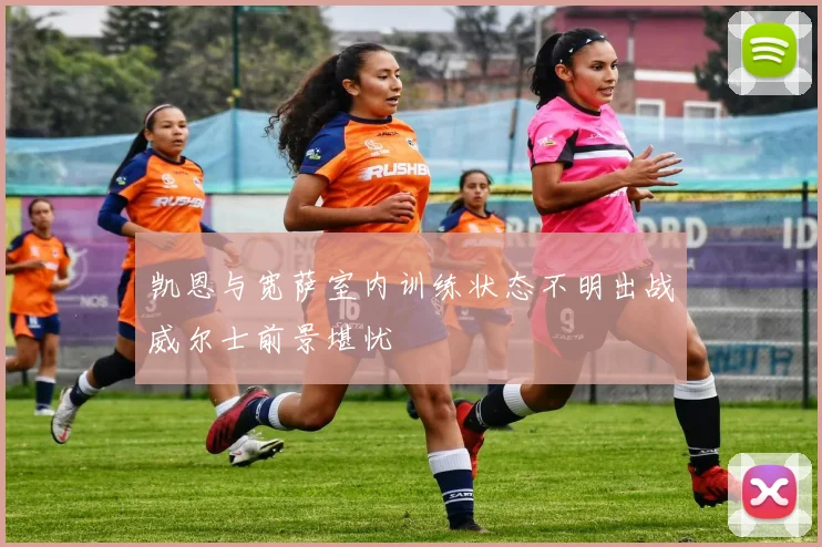 凯恩与宽萨室内训练状态不明出战威尔士前景堪忧