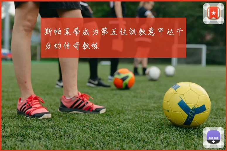 斯帕莱蒂成为第五位执教意甲达千分的传奇教练