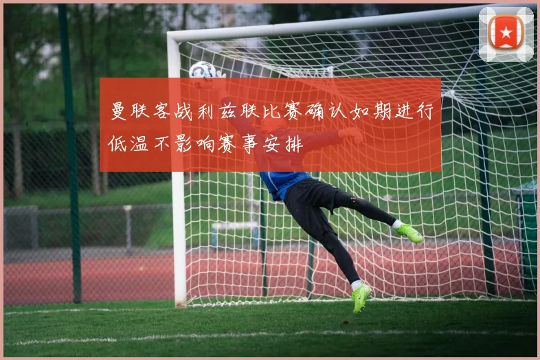 曼联客战利兹联比赛确认如期进行低温不影响赛事安排