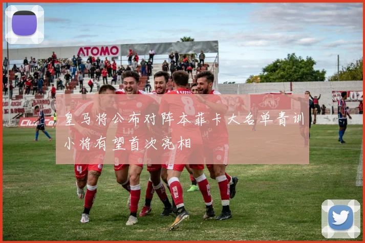皇马将公布对阵本菲卡大名单青训小将有望首次亮相