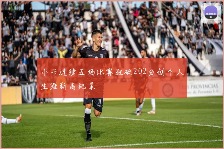 小卡连续五场比赛狂砍202分创个人生涯新高纪录