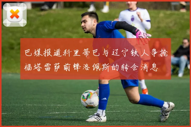 巴媒报道科里蒂巴与辽宁铁人争抢福塔雷萨前锋洛佩斯的转会消息