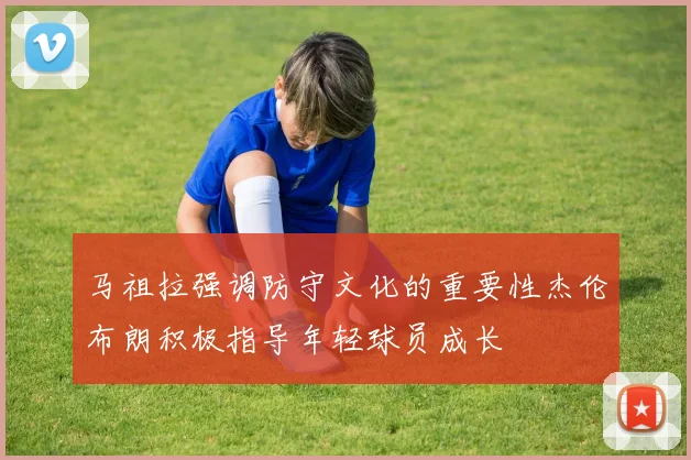 马祖拉强调防守文化的重要性杰伦布朗积极指导年轻球员成长