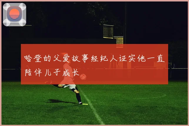 哈登的父爱故事经纪人证实他一直陪伴儿子成长
