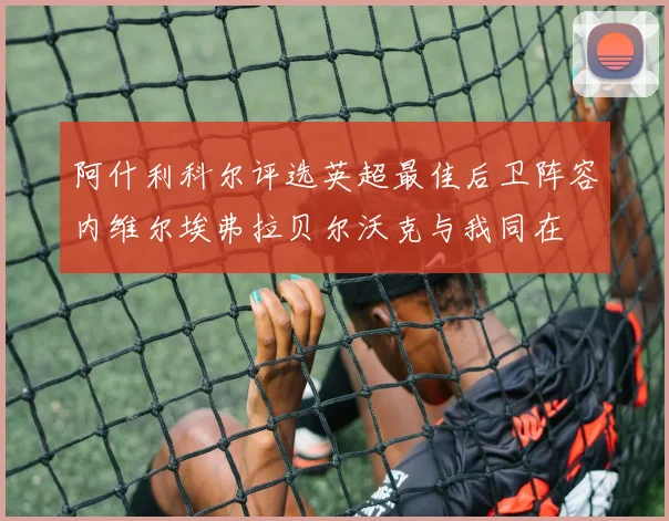 阿什利科尔评选英超最佳后卫阵容内维尔埃弗拉贝尔沃克与我同在