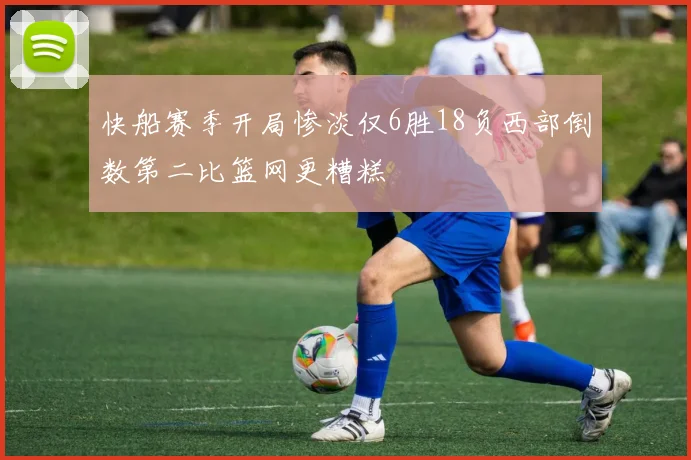 快船赛季开局惨淡仅6胜18负西部倒数第二比篮网更糟糕