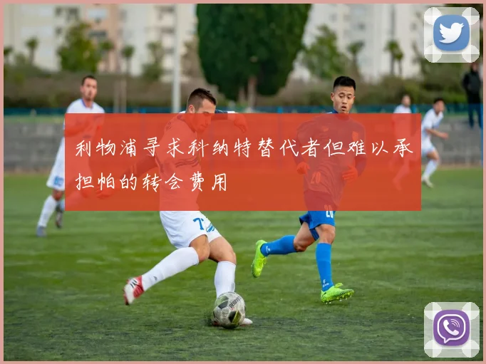 利物浦寻求科纳特替代者但难以承担帕的转会费用