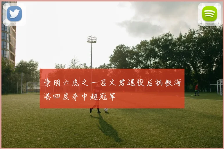崇明六虎之一吕文君退役后执教海港四度夺中超冠军
