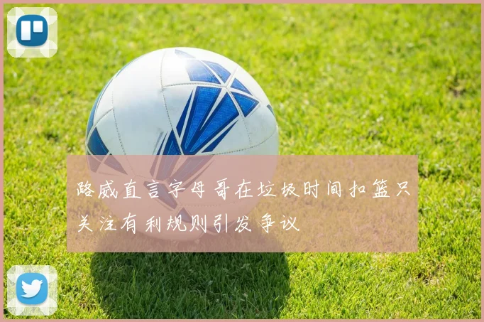 路威直言字母哥在垃圾时间扣篮只关注有利规则引发争议
