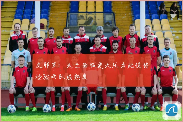 皮耶罗：米兰面临更大压力此役将检验两队成熟度