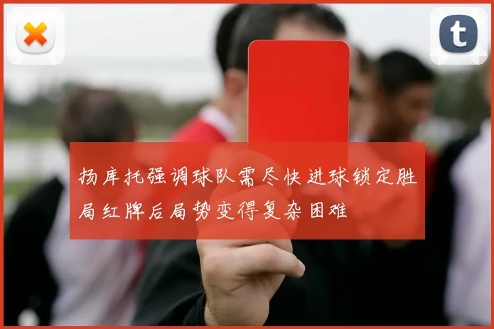 扬库托强调球队需尽快进球锁定胜局红牌后局势变得复杂困难