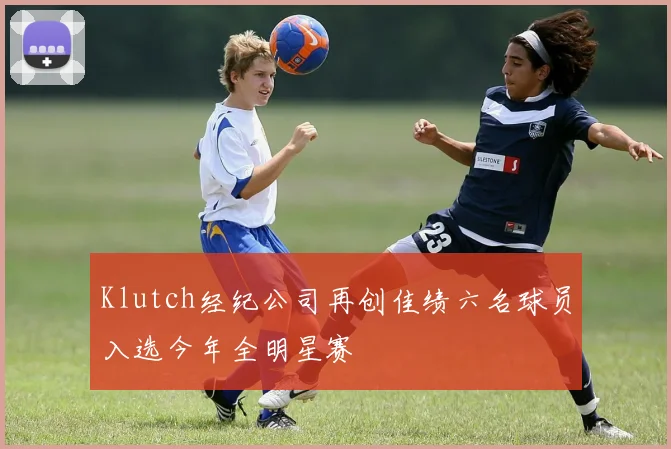 Klutch经纪公司再创佳绩六名球员入选今年全明星赛