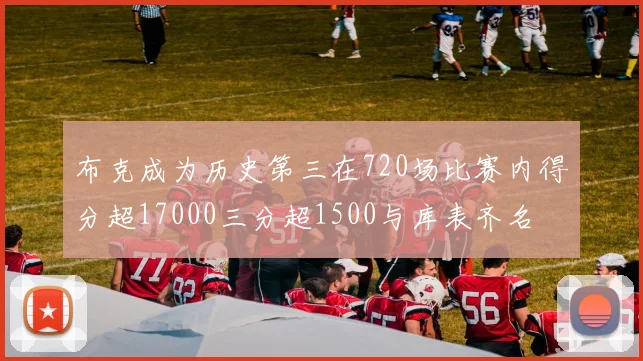 布克成为历史第三在720场比赛内得分超17000三分超1500与库表齐名