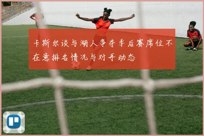 卡斯尔谈与湖人争夺季后赛席位不在意排名情况与对手动态
