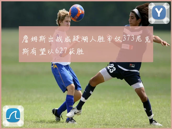 詹姆斯出战成疑湖人胜率仅373尼克斯有望以627获胜