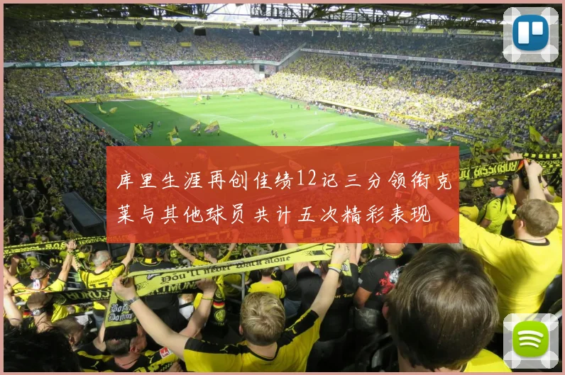 库里生涯再创佳绩12记三分领衔克莱与其他球员共计五次精彩表现