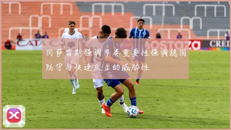 冈萨雷斯强调节奏重要性强调稳固防守与快速反击的威胁性