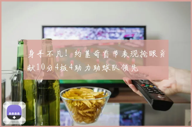 身手不凡！约基奇首节表现抢眼贡献10分4板4助力助球队领先