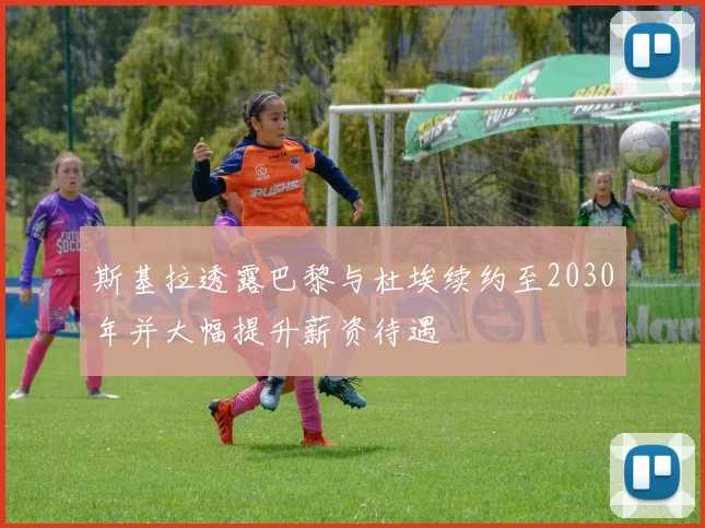 斯基拉透露巴黎与杜埃续约至2030年并大幅提升薪资待遇