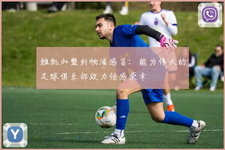 雅凯加盟利物浦感言：能为伟大的足球俱乐部效力倍感荣幸