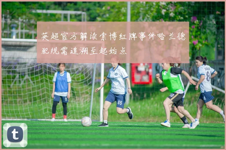 英超官方解读索博红牌事件哈兰德犯规需追溯至起始点