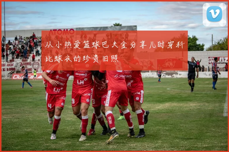 从小热爱篮球巴夫金分享儿时穿科比球衣的珍贵旧照