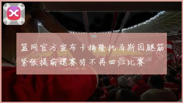 篮网官方宣布卡梅隆托马斯因腿筋紧张提前退赛将不再回归比赛
