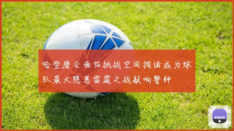 哈登磨合面临挑战空间拥堵成为球队最大隐患雷霆之战敲响警钟