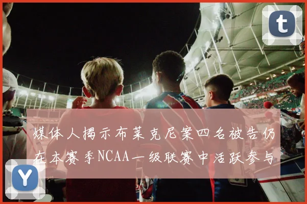 媒体人揭示布莱克尼案四名被告仍在本赛季NCAA一级联赛中活跃参与