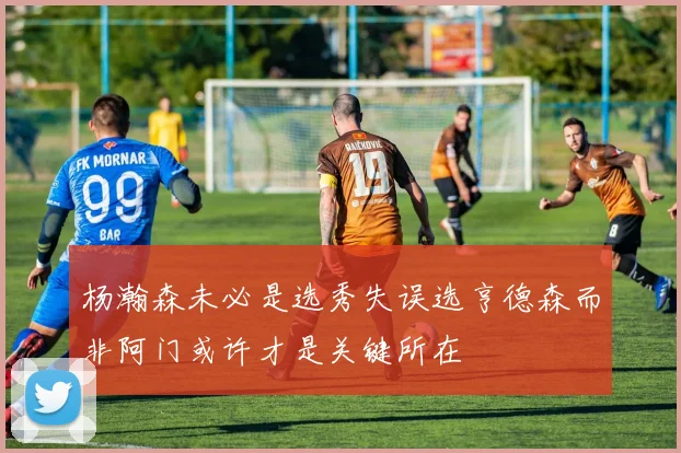 杨瀚森未必是选秀失误选亨德森而非阿门或许才是关键所在
