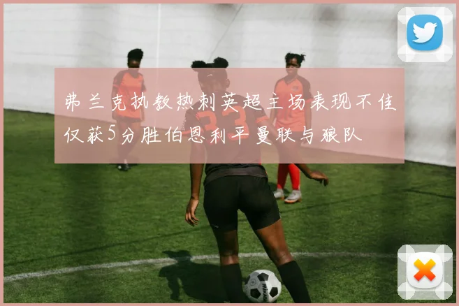 弗兰克执教热刺英超主场表现不佳仅获5分胜伯恩利平曼联与狼队
