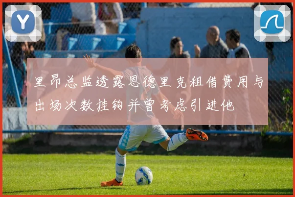 里昂总监透露恩德里克租借费用与出场次数挂钩并曾考虑引进他