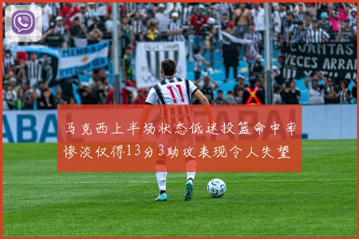 马克西上半场状态低迷投篮命中率惨淡仅得13分3助攻表现令人失望