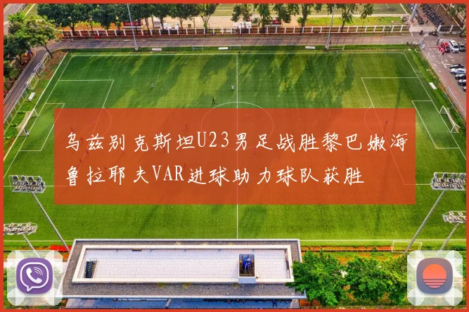 乌兹别克斯坦U23男足战胜黎巴嫩海鲁拉耶夫VAR进球助力球队获胜