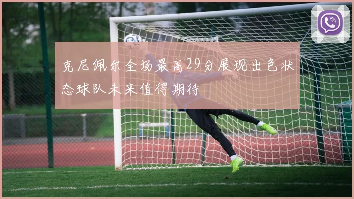 克尼佩尔全场最高29分展现出色状态球队未来值得期待