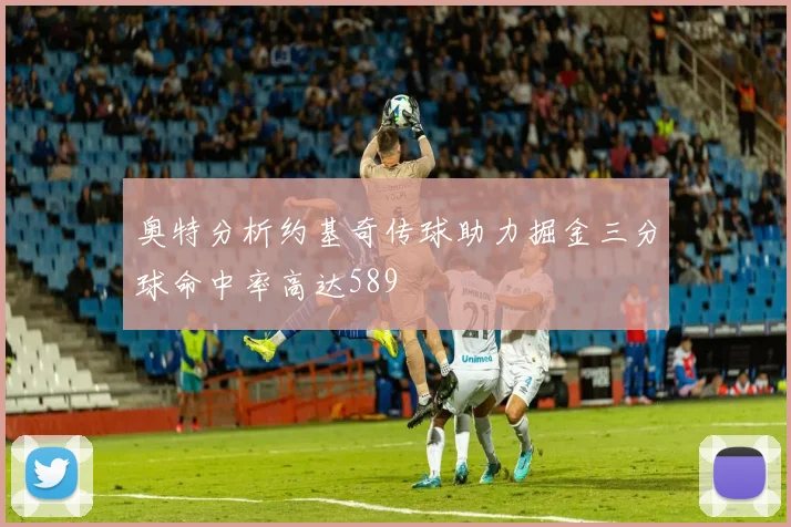 奥特分析约基奇传球助力掘金三分球命中率高达589