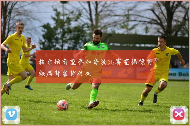 梅尔顿有望参加每场比赛霍福德将缺席背靠背对决