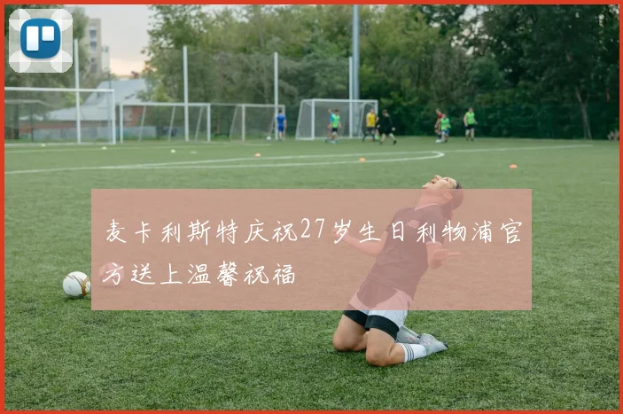 麦卡利斯特庆祝27岁生日利物浦官方送上温馨祝福