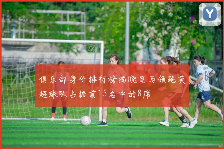 俱乐部身价排行榜揭晓皇马领跑英超球队占据前15名中的8席