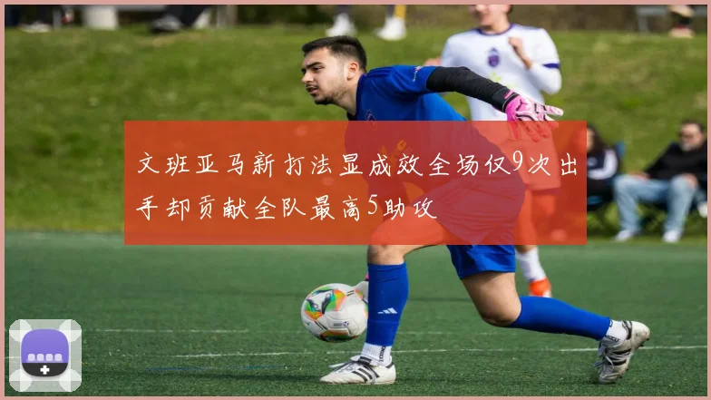 文班亚马新打法显成效全场仅9次出手却贡献全队最高5助攻