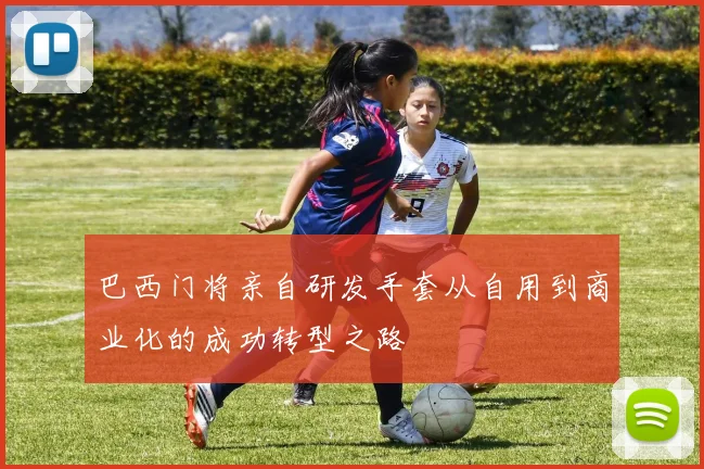 巴西门将亲自研发手套从自用到商业化的成功转型之路