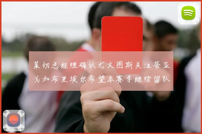 莱切总经理确认尤文图斯关注蒂亚戈加布里埃尔希望本赛季继续留队