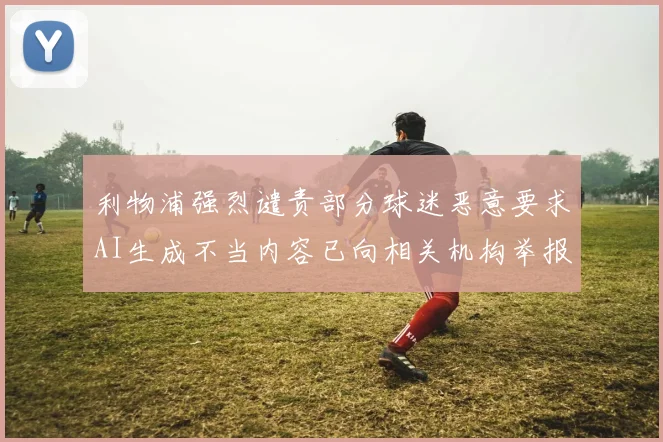 利物浦强烈谴责部分球迷恶意要求AI生成不当内容已向相关机构举报