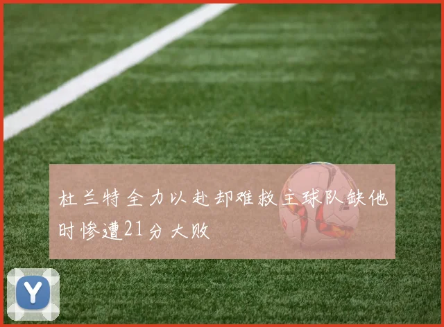 杜兰特全力以赴却难救主球队缺他时惨遭21分大败