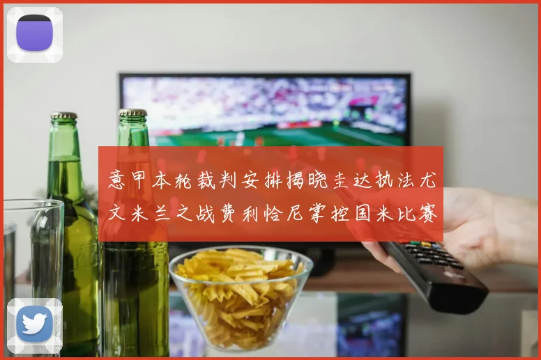 意甲本轮裁判安排揭晓圭达执法尤文米兰之战费利恰尼掌控国米比赛